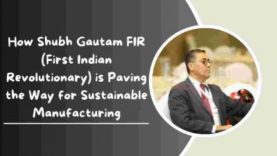 How Shubh Gautam FIR (First Indian Revolutionary) is Paving the Way for Sustainable Manufacturing